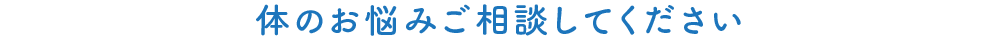 体のお悩みご相談してください
