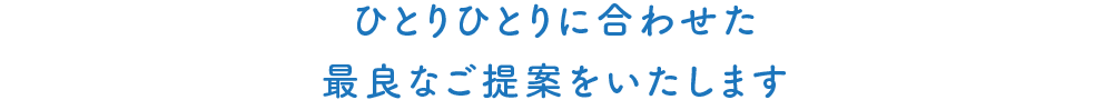 ひとりひとりに合わせた最良なご提案をいたします